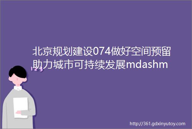 北京规划建设074做好空间预留助力城市可持续发展mdashmdash北京城市副中心战略留白规划