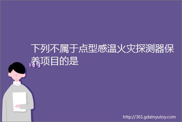 下列不属于点型感温火灾探测器保养项目的是